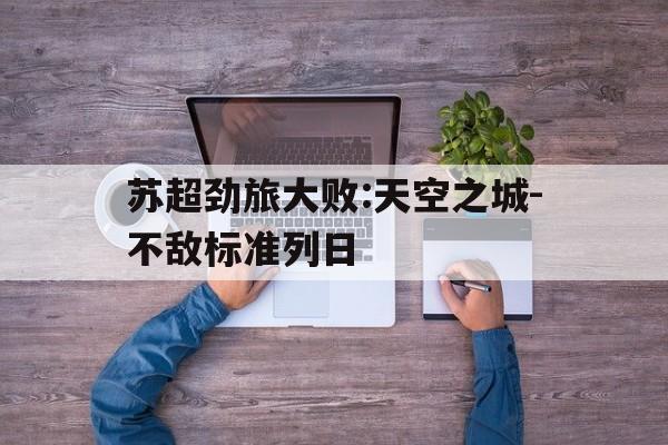 包含苏超劲旅大败:天空之城-不敌标准列日的词条